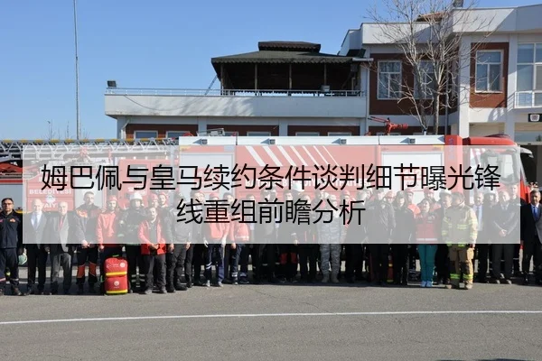 姆巴佩与皇马续约条件谈判细节曝光锋线重组前瞻分析