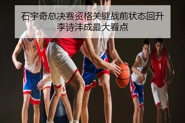石宇奇总决赛资格关键战前状态回升 李诗沣成最大看点
